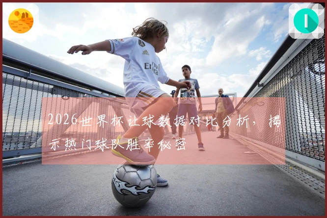 2026世界杯让球数据对比分析，揭示热门球队胜率秘密