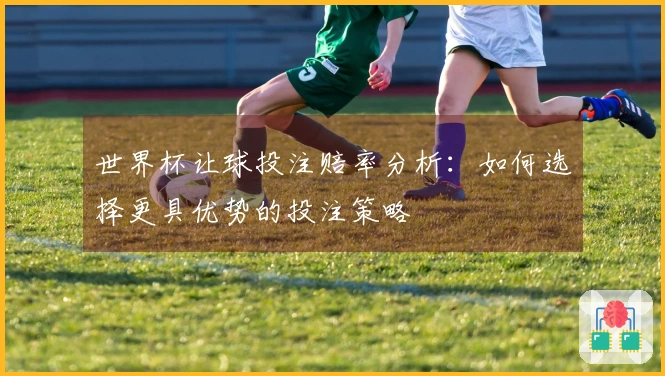 世界杯让球投注赔率分析：如何选择更具优势的投注策略