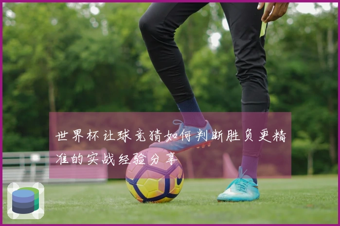 世界杯让球竞猜如何判断胜负更精准的实战经验分享